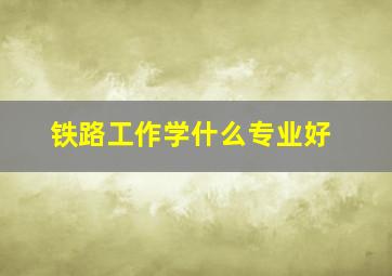 铁路工作学什么专业好