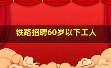 铁路招聘60岁以下工人