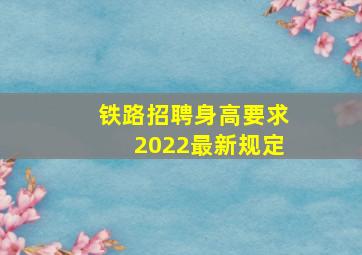 铁路招聘身高要求2022最新规定