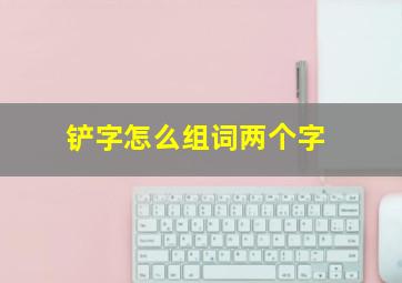 铲字怎么组词两个字