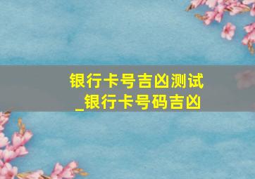 银行卡号吉凶测试_银行卡号码吉凶