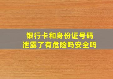 银行卡和身份证号码泄露了有危险吗安全吗