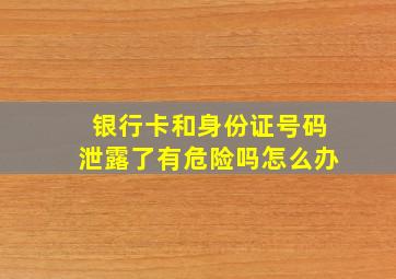 银行卡和身份证号码泄露了有危险吗怎么办