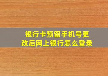 银行卡预留手机号更改后网上银行怎么登录