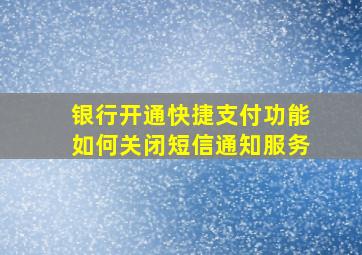 银行开通快捷支付功能如何关闭短信通知服务