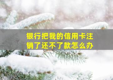 银行把我的信用卡注销了还不了款怎么办