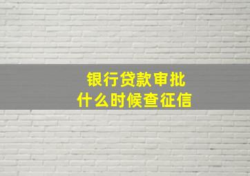 银行贷款审批什么时候查征信