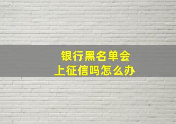 银行黑名单会上征信吗怎么办