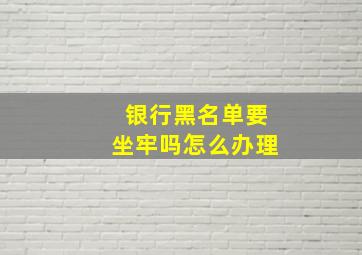 银行黑名单要坐牢吗怎么办理