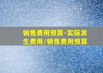 销售费用预算-实际发生费用/销售费用预算