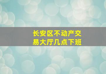 长安区不动产交易大厅几点下班