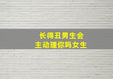 长得丑男生会主动理你吗女生