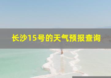 长沙15号的天气预报查询