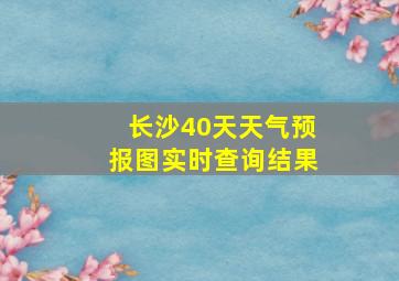 长沙40天天气预报图实时查询结果