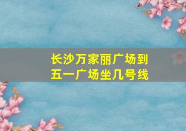 长沙万家丽广场到五一广场坐几号线