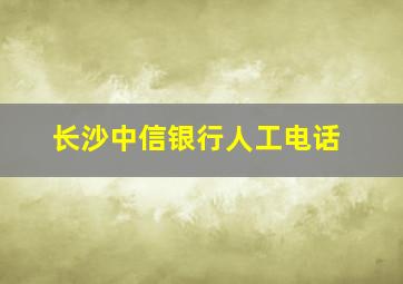 长沙中信银行人工电话