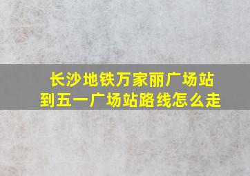 长沙地铁万家丽广场站到五一广场站路线怎么走