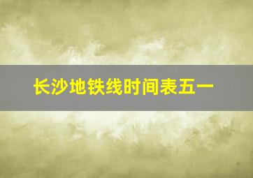 长沙地铁线时间表五一