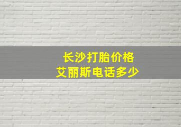 长沙打胎价格艾丽斯电话多少