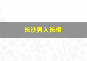 长沙男人长相