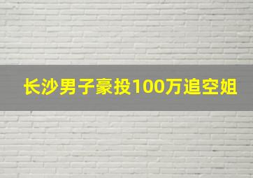 长沙男子豪投100万追空姐