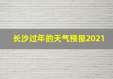 长沙过年的天气预报2021