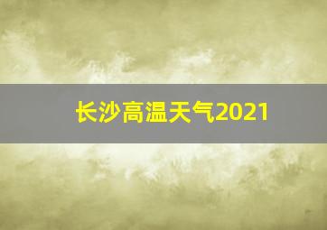 长沙高温天气2021