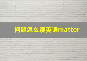 问题怎么读英语matter