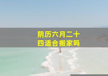 阴历六月二十四适合搬家吗