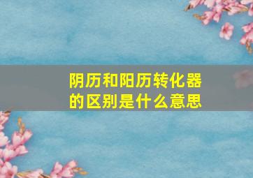 阴历和阳历转化器的区别是什么意思