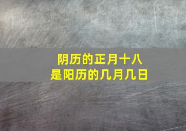 阴历的正月十八是阳历的几月几日