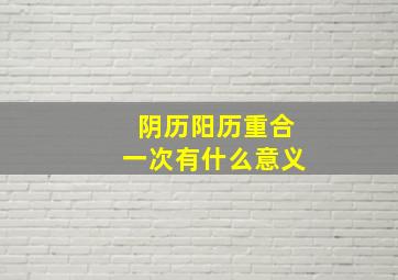 阴历阳历重合一次有什么意义