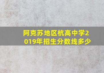 阿克苏地区杭高中学2019年招生分数线多少