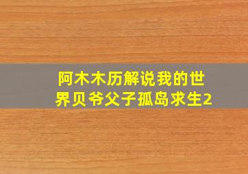 阿木木历解说我的世界贝爷父子孤岛求生2