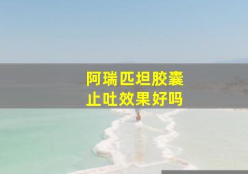 阿瑞匹坦胶囊止吐效果好吗