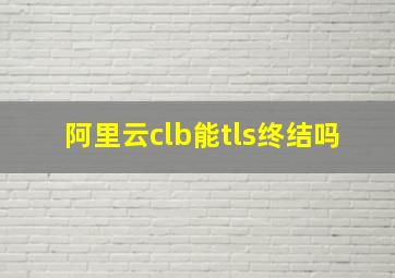 阿里云clb能tls终结吗