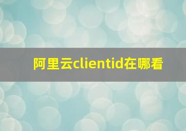 阿里云clientid在哪看