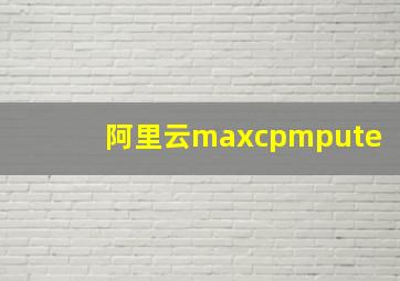 阿里云maxcpmpute