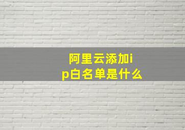 阿里云添加ip白名单是什么