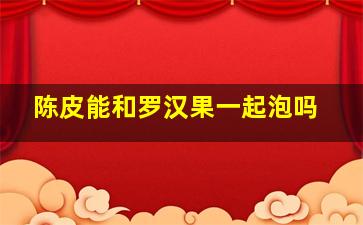 陈皮能和罗汉果一起泡吗