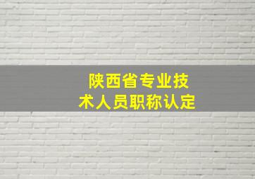 陕西省专业技术人员职称认定