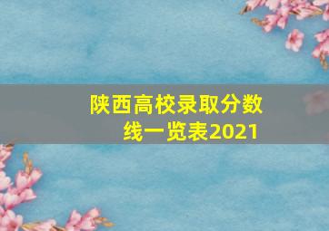 陕西高校录取分数线一览表2021