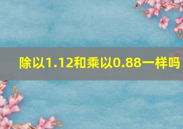 除以1.12和乘以0.88一样吗