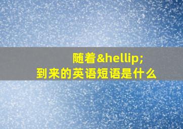 随着…到来的英语短语是什么