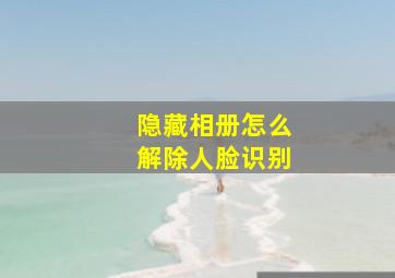 隐藏相册怎么解除人脸识别