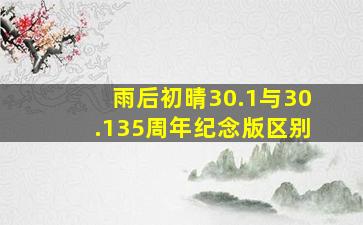 雨后初晴30.1与30.135周年纪念版区别