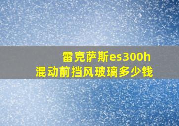 雷克萨斯es300h混动前挡风玻璃多少钱