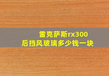 雷克萨斯rx300后挡风玻璃多少钱一块