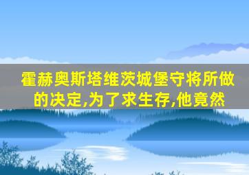 霍赫奥斯塔维茨城堡守将所做的决定,为了求生存,他竟然