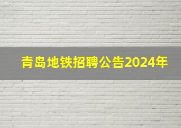 青岛地铁招聘公告2024年